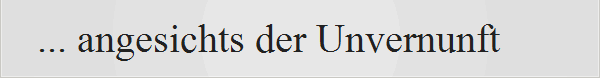 ... angesichts der Unvernunft